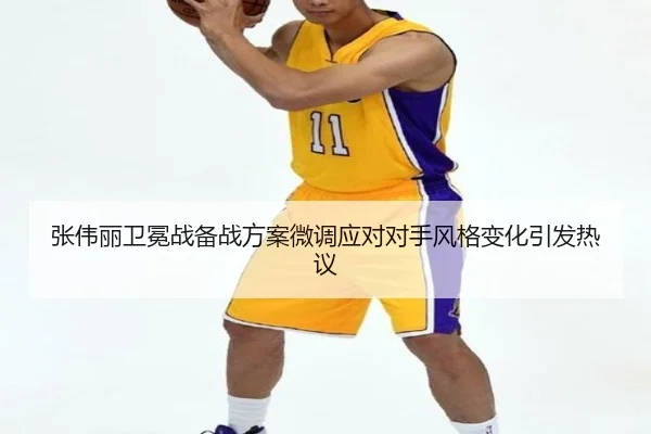张伟丽卫冕战备战方案微调应对对手风格变化引发热议